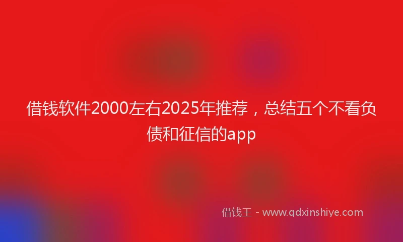 借钱软件2000左右2025年推荐，总结五个不看负债和征信的app