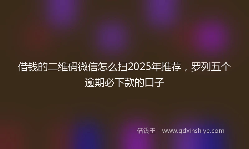 借钱的二维码微信怎么扫2025年推荐，罗列五个逾期必下款的口子