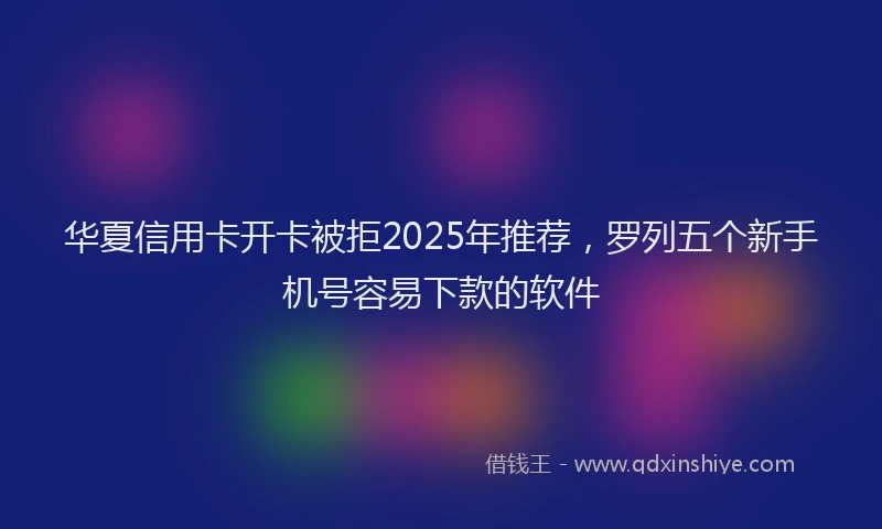 华夏信用卡开卡被拒2025年推荐，罗列五个新手机号容易下款的软件