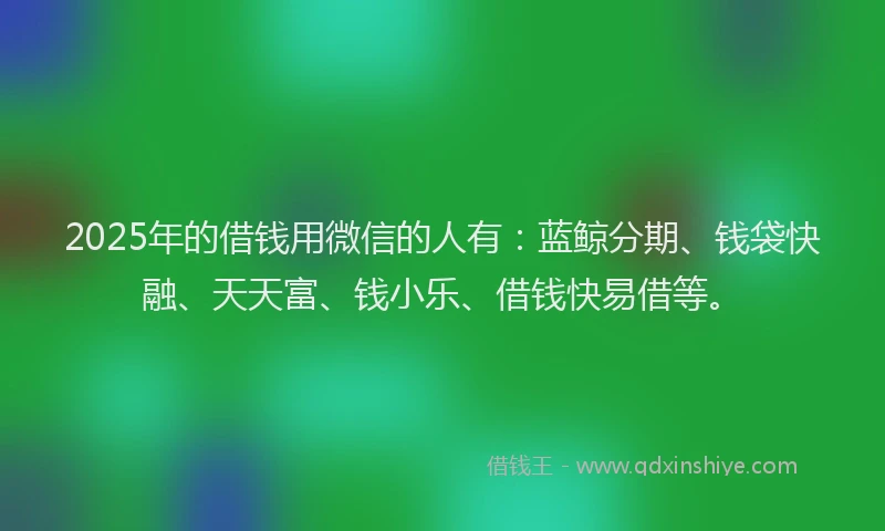 2025年的借钱用微信的人有：蓝鲸分期、钱袋快融、天天富、钱小乐、借钱快易借等。