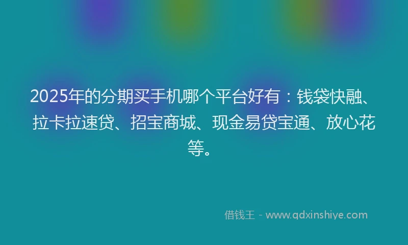 2025年的分期买手机哪个平台好有：钱袋快融、拉卡拉速贷、招宝商城、现金易贷宝通、放心花等。