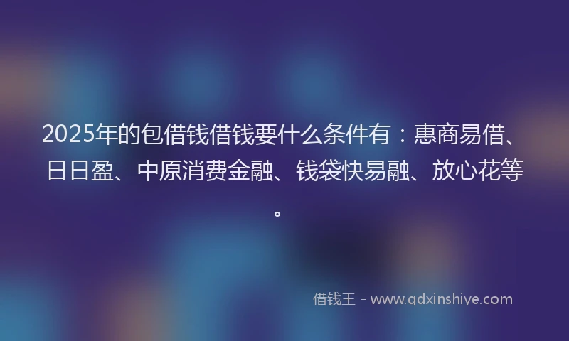 2025年的包借钱借钱要什么条件有：惠商易借、日日盈、中原消费金融、钱袋快易融、放心花等。