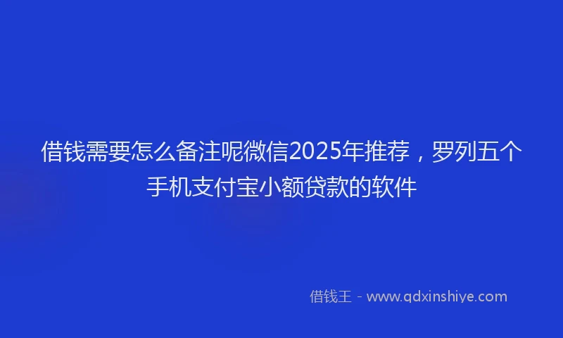 借钱需要怎么备注呢微信2025年推荐，罗列五个手机支付宝小额贷款的软件