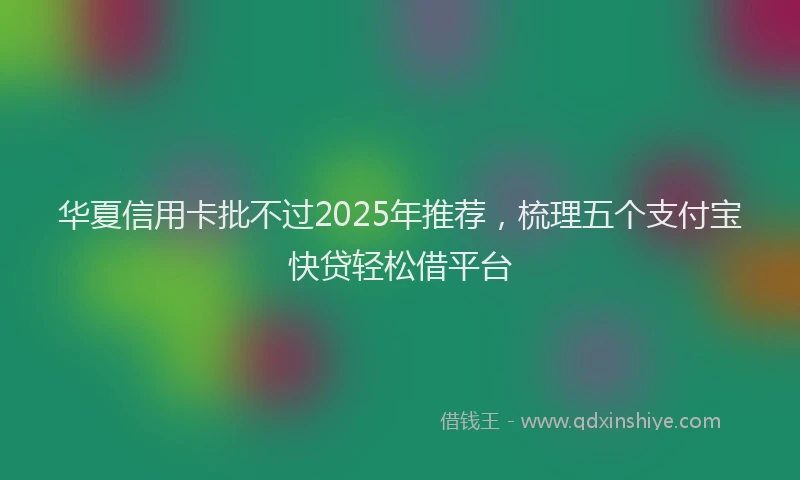 华夏信用卡批不过2025年推荐，梳理五个支付宝快贷轻松借平台