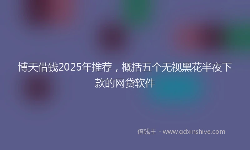 博天借钱2025年推荐，概括五个无视黑花半夜下款的网贷软件