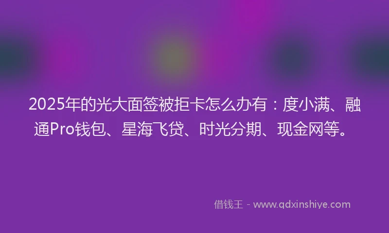 2025年的光大面签被拒卡怎么办有：度小满、融通Pro钱包、星海飞贷、时光分期、现金网等。