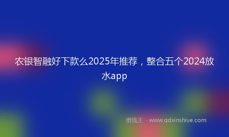 农银智融好下款么2025年推荐，整合五个2024放水app