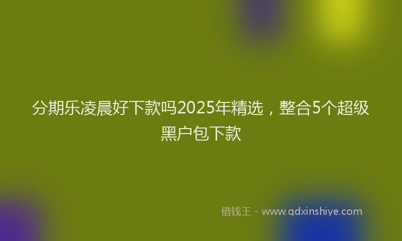 分期乐凌晨好下款吗2025年精选，整合5个超级黑户包下款