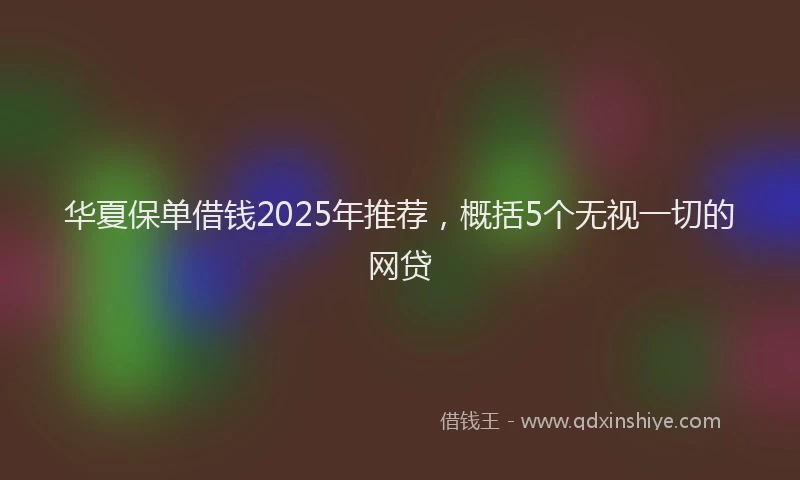 华夏保单借钱2025年推荐，概括5个无视一切的网贷