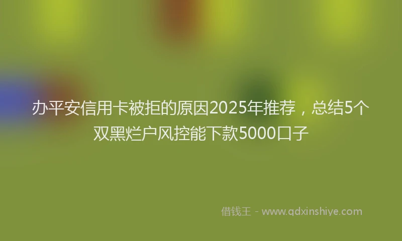 办平安信用卡被拒的原因2025年推荐，总结5个双黑烂户风控能下款5000口子