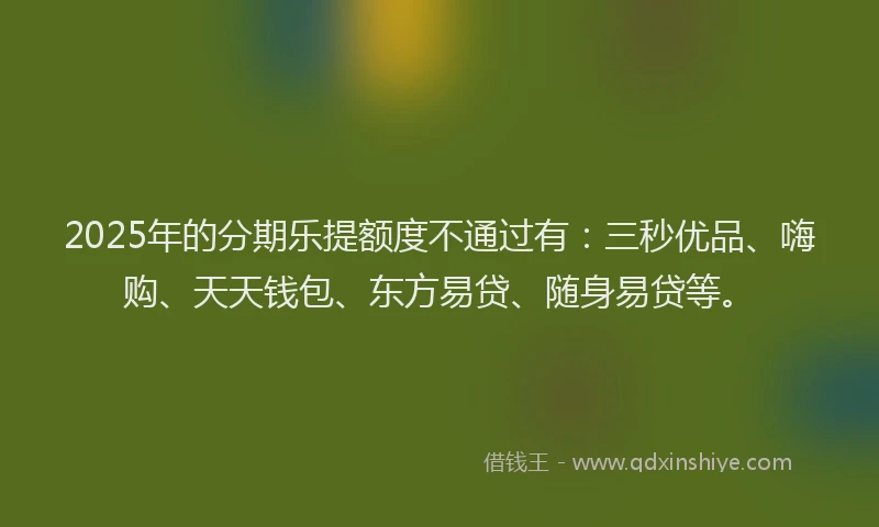 2025年的分期乐提额度不通过有：三秒优品、嗨购、天天钱包、东方易贷、随身易贷等。