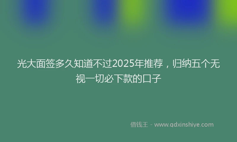 光大面签多久知道不过2025年推荐，归纳五个无视一切必下款的口子