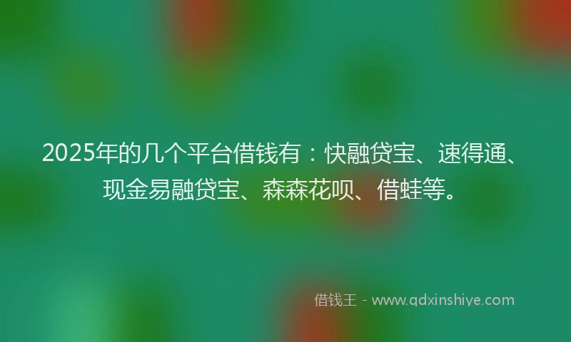 2025年的几个平台借钱有：快融贷宝、速得通、现金易融贷宝、森森花呗、借蛙等。
