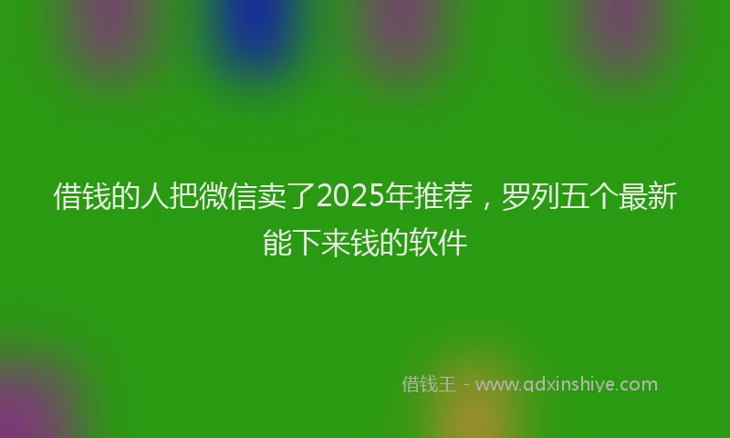 借钱的人把微信卖了2025年推荐，罗列五个最新能下来钱的软件