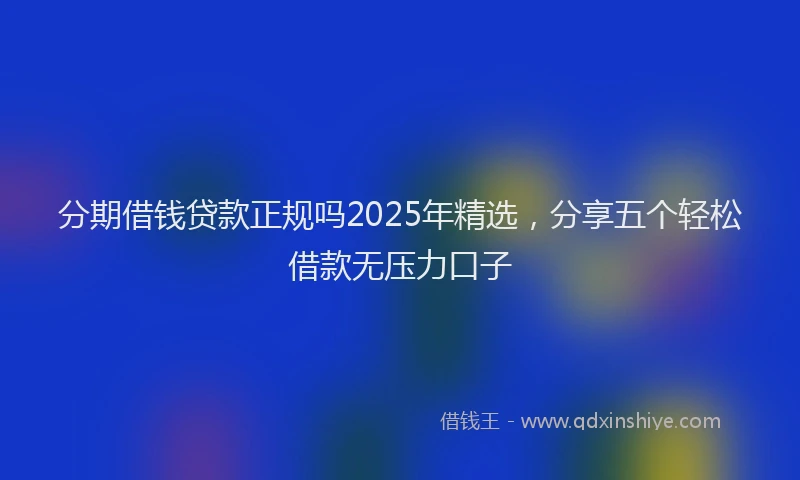 分期借钱贷款正规吗2025年精选，分享五个轻松借款无压力口子