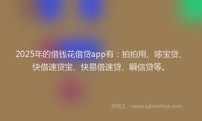 2025年的借钱花借贷app有：拍拍用、哆宝贷、快借速贷宝、快易借速贷、瞬信贷等。
