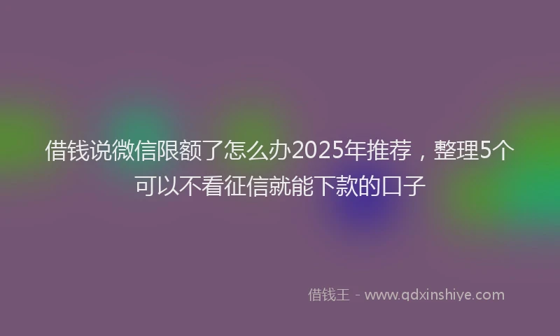 借钱说微信限额了怎么办2025年推荐，整理5个可以不看征信就能下款的口子