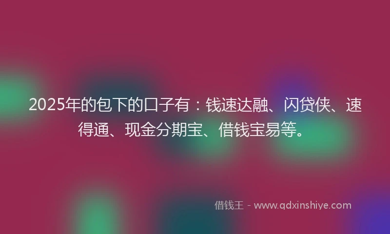 2025年的包下的口子有：钱速达融、闪贷侠、速得通、现金分期宝、借钱宝易等。