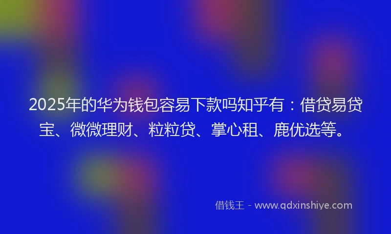 2025年的华为钱包容易下款吗知乎有：借贷易贷宝、微微理财、粒粒贷、掌心租、鹿优选等。