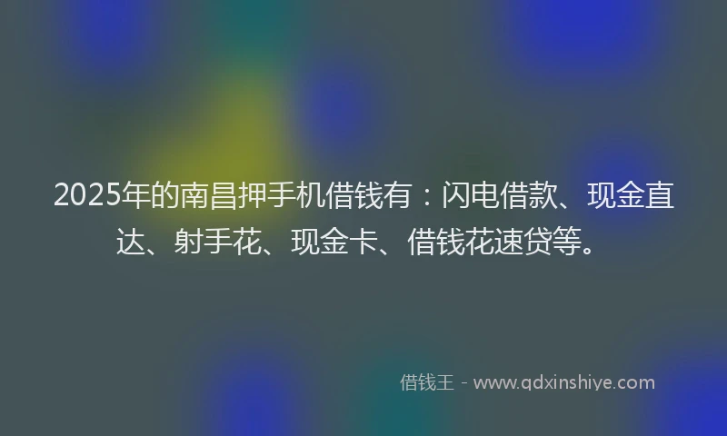 2025年的南昌押手机借钱有：闪电借款、现金直达、射手花、现金卡、借钱花速贷等。