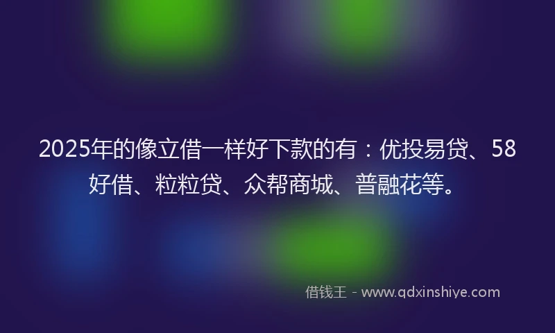 2025年的像立借一样好下款的有：优投易贷、58好借、粒粒贷、众帮商城、普融花等。