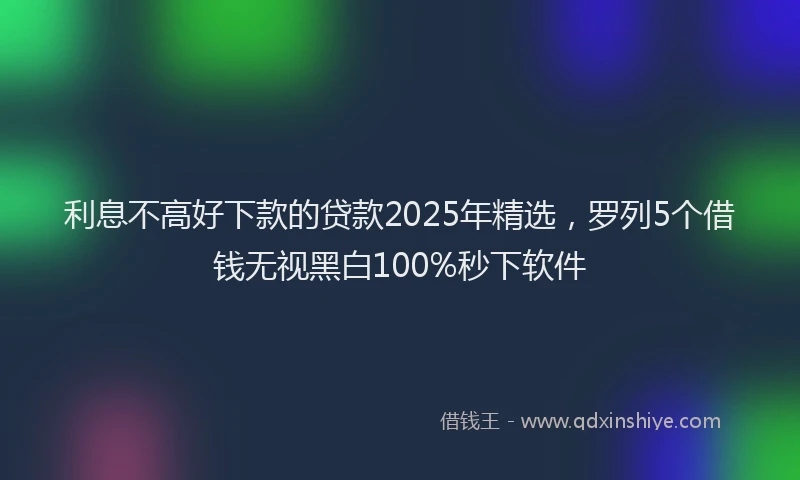 利息不高好下款的贷款2025年精选，罗列5个借钱无视黑白100%秒下软件
