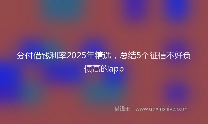 分付借钱利率2025年精选，总结5个征信不好负债高的app