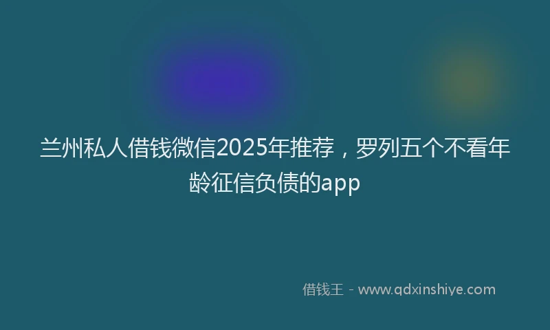 兰州私人借钱微信2025年推荐，罗列五个不看年龄征信负债的app