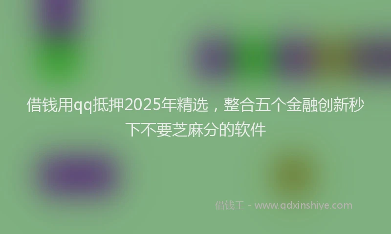 借钱用qq抵押2025年精选，整合五个金融创新秒下不要芝麻分的软件