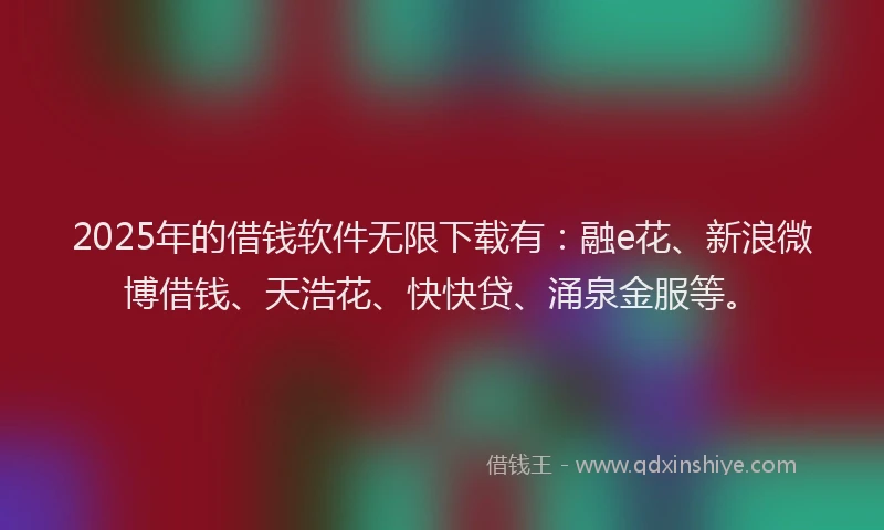 2025年的借钱软件无限下载有：融e花、新浪微博借钱、天浩花、快快贷、涌泉金服等。