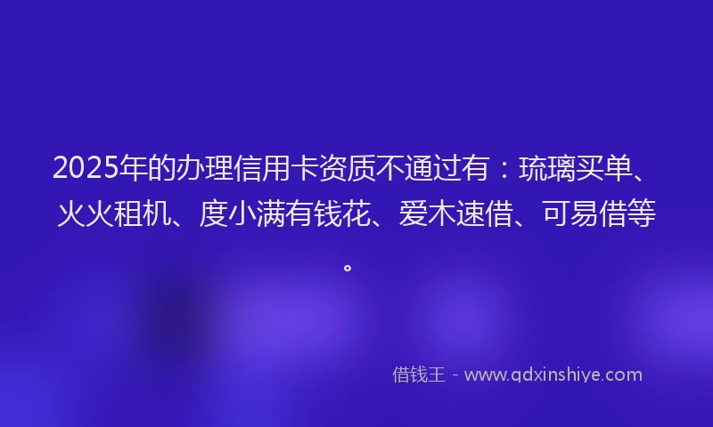 2025年的办理信用卡资质不通过有：琉璃买单、火火租机、度小满有钱花、爱木速借、可易借等。