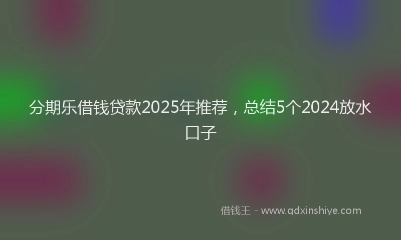 分期乐借钱贷款2025年推荐，总结5个2024放水口子