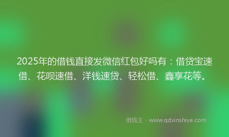 2025年的借钱直接发微信红包好吗有：借贷宝速借、花呗速借、洋钱速贷、轻松借、鑫享花等。