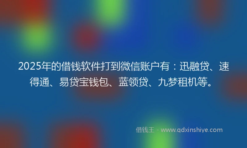 2025年的借钱软件打到微信账户有：迅融贷、速得通、易贷宝钱包、蓝领贷、九梦租机等。