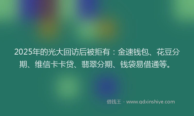 2025年的光大回访后被拒有：金速钱包、花豆分期、维信卡卡贷、翡翠分期、钱袋易借通等。