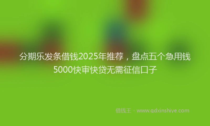 分期乐发条借钱2025年推荐，盘点五个急用钱5000快审快贷无需征信口子