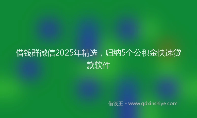 借钱群微信2025年精选，归纳5个公积金快速贷款软件