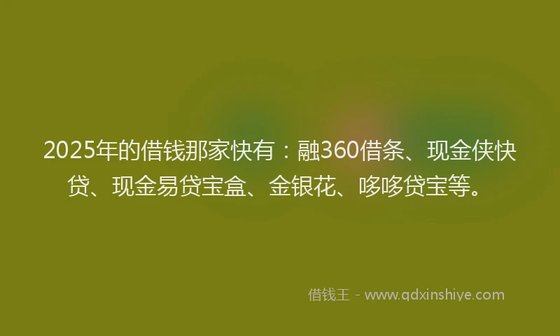 2025年的借钱那家快有：融360借条、现金侠快贷、现金易贷宝盒、金银花、哆哆贷宝等。