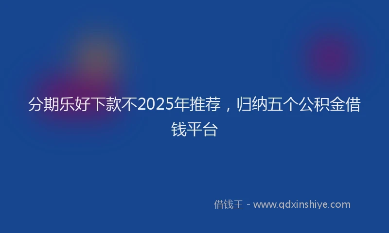 分期乐好下款不2025年推荐，归纳五个公积金借钱平台