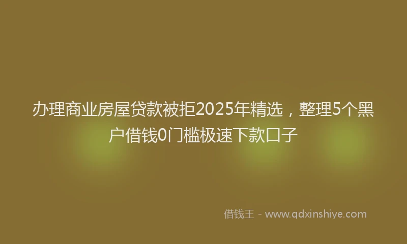 办理商业房屋贷款被拒2025年精选，整理5个黑户借钱0门槛极速下款口子