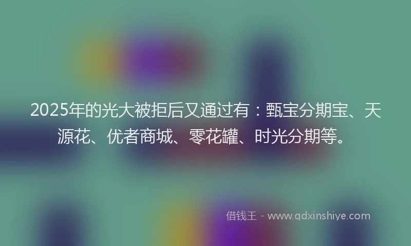 2025年的光大被拒后又通过有：甄宝分期宝、天源花、优者商城、零花罐、时光分期等。