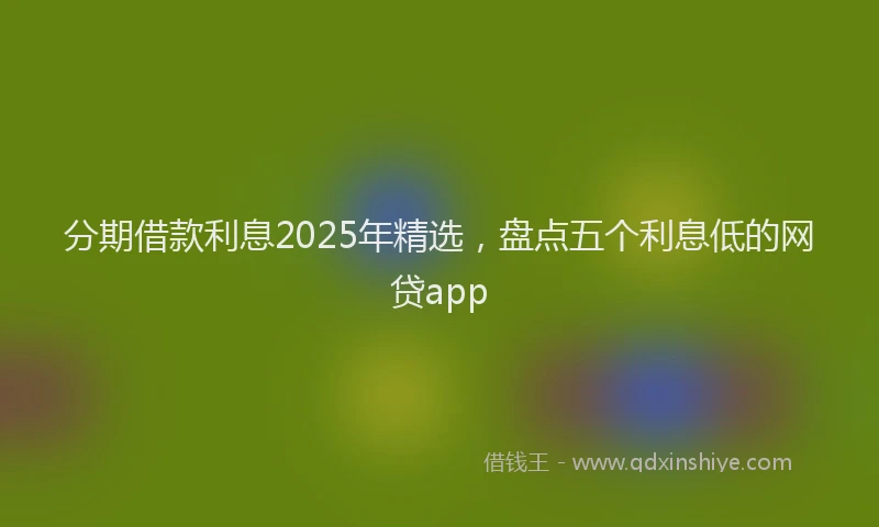 分期借款利息2025年精选，盘点五个利息低的网贷app