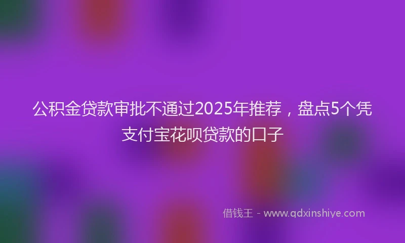 公积金贷款审批不通过2025年推荐，盘点5个凭支付宝花呗贷款的口子