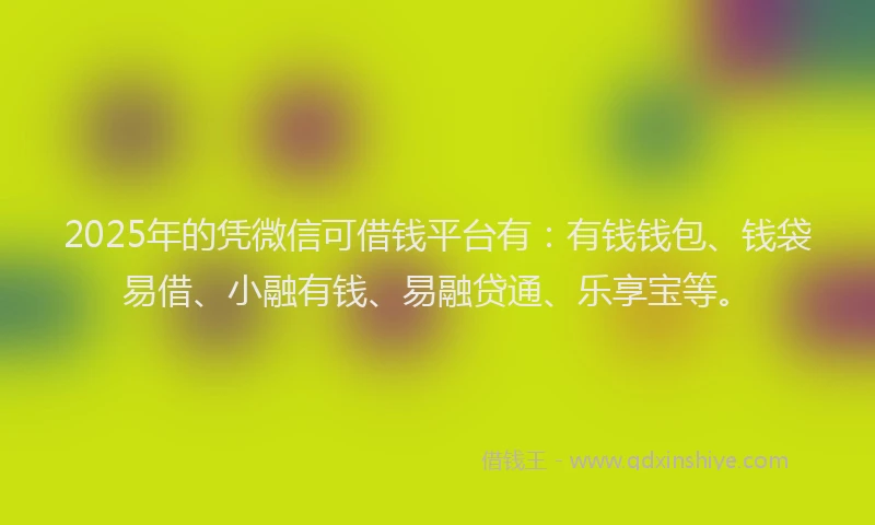2025年的凭微信可借钱平台有：有钱钱包、钱袋易借、小融有钱、易融贷通、乐享宝等。