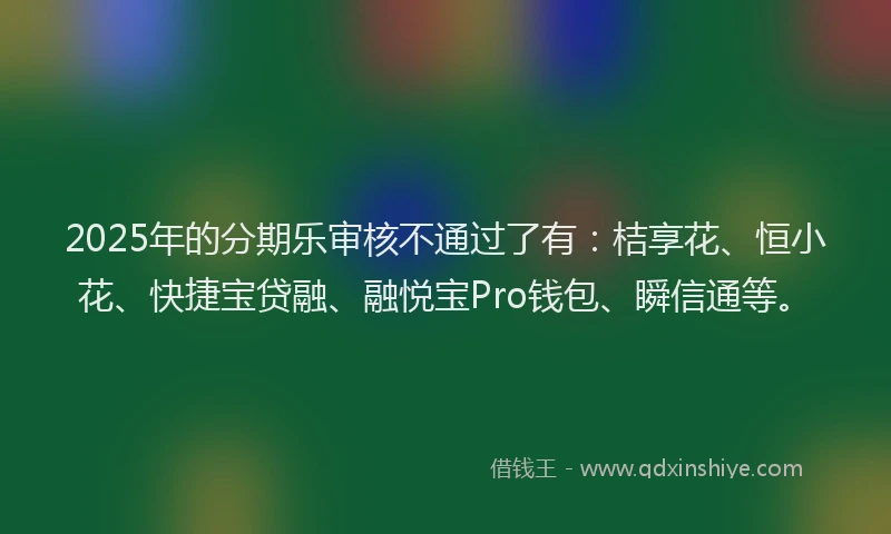 2025年的分期乐审核不通过了有：桔享花、恒小花、快捷宝贷融、融悦宝Pro钱包、瞬信通等。