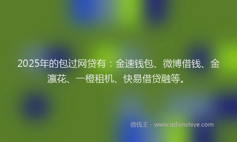 2025年的包过网贷有：金速钱包、微博借钱、金瀛花、一橙租机、快易借贷融等。