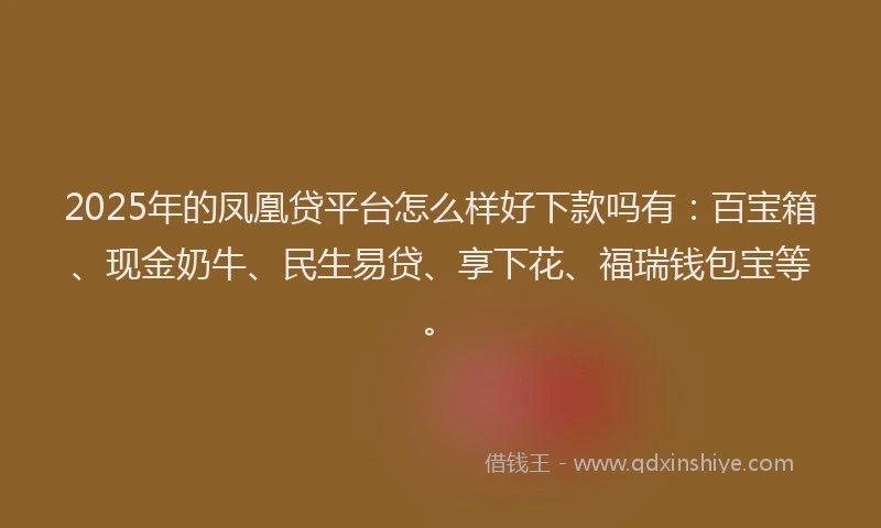 2025年的凤凰贷平台怎么样好下款吗有：百宝箱、现金奶牛、民生易贷、享下花、福瑞钱包宝等。