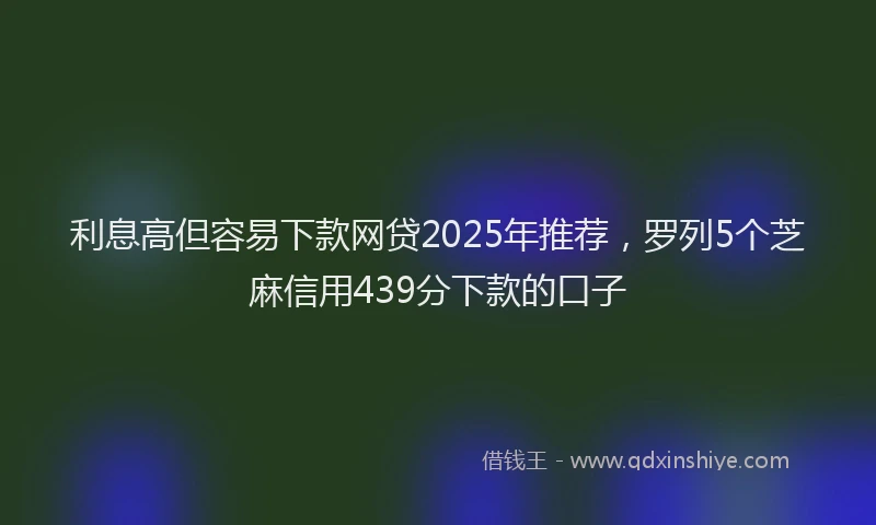 利息高但容易下款网贷2025年推荐，罗列5个芝麻信用439分下款的口子