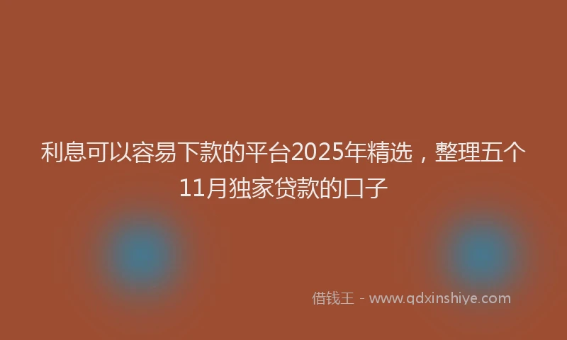 利息可以容易下款的平台2025年精选，整理五个11月独家贷款的口子