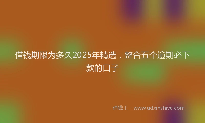 借钱期限为多久2025年精选，整合五个逾期必下款的口子